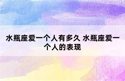 水瓶座爱一个人有多久 水瓶座爱一个人的表现